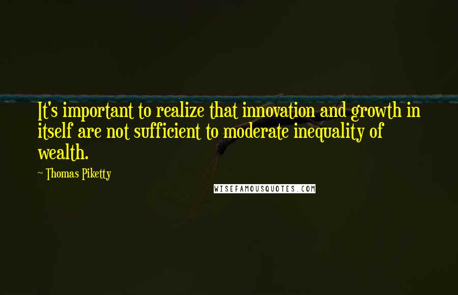 Thomas Piketty Quotes: It's important to realize that innovation and growth in itself are not sufficient to moderate inequality of wealth.