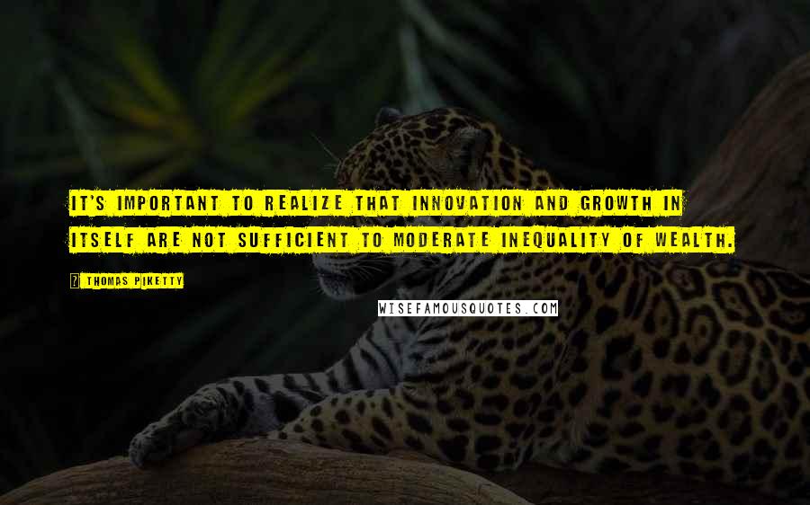 Thomas Piketty Quotes: It's important to realize that innovation and growth in itself are not sufficient to moderate inequality of wealth.