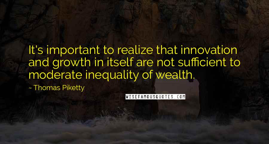 Thomas Piketty Quotes: It's important to realize that innovation and growth in itself are not sufficient to moderate inequality of wealth.
