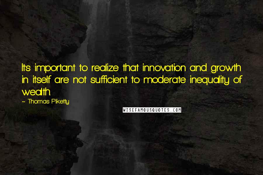 Thomas Piketty Quotes: It's important to realize that innovation and growth in itself are not sufficient to moderate inequality of wealth.