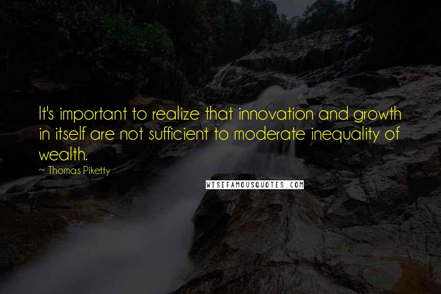 Thomas Piketty Quotes: It's important to realize that innovation and growth in itself are not sufficient to moderate inequality of wealth.