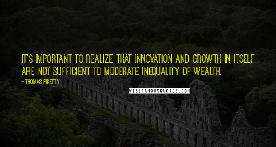 Thomas Piketty Quotes: It's important to realize that innovation and growth in itself are not sufficient to moderate inequality of wealth.