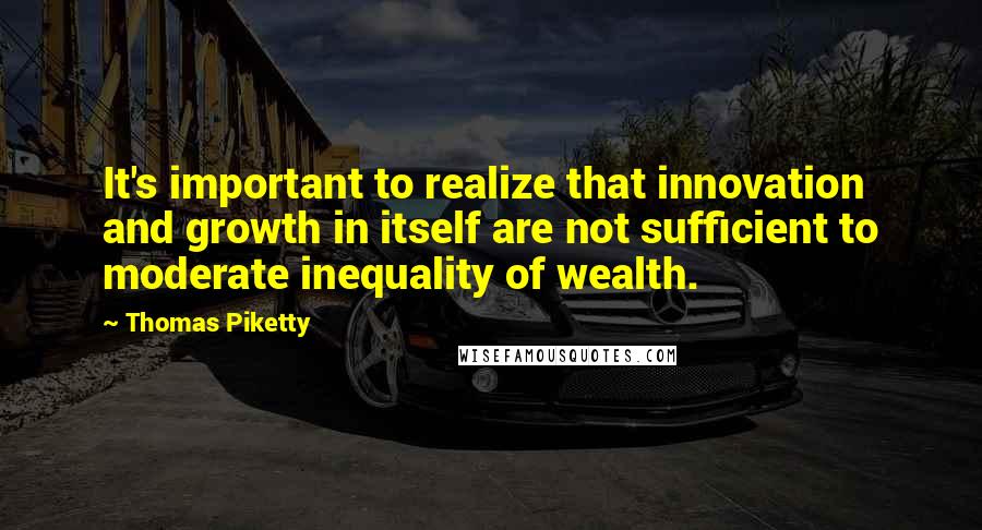 Thomas Piketty Quotes: It's important to realize that innovation and growth in itself are not sufficient to moderate inequality of wealth.