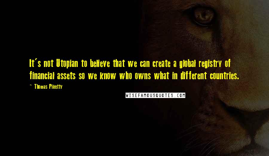 Thomas Piketty Quotes: It's not Utopian to believe that we can create a global registry of financial assets so we know who owns what in different countries.