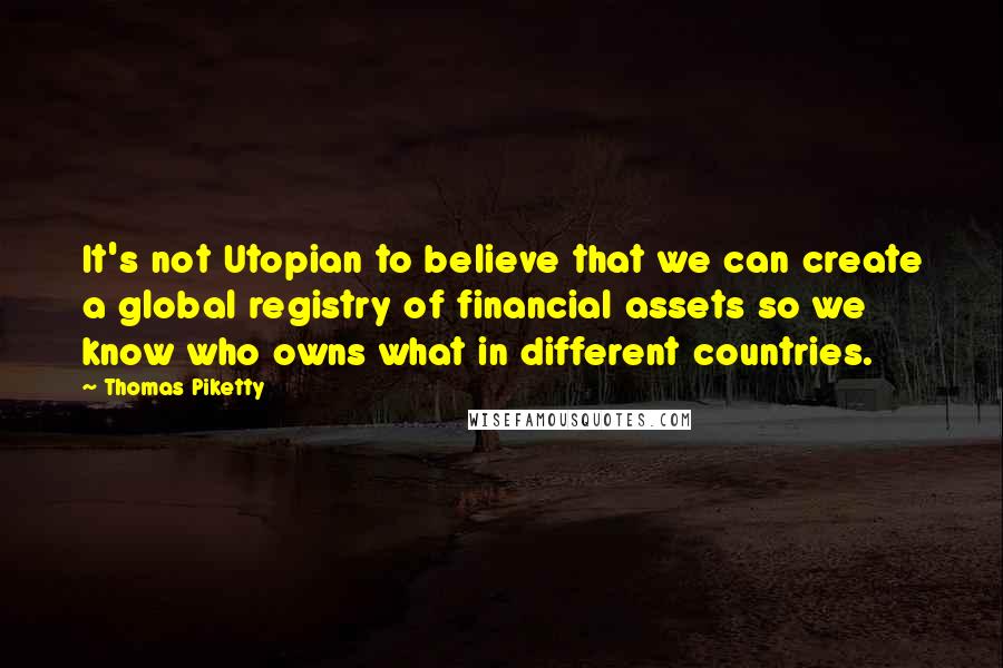 Thomas Piketty Quotes: It's not Utopian to believe that we can create a global registry of financial assets so we know who owns what in different countries.