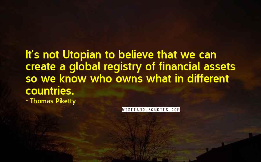 Thomas Piketty Quotes: It's not Utopian to believe that we can create a global registry of financial assets so we know who owns what in different countries.