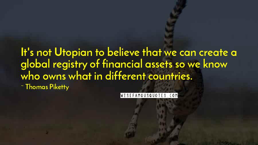 Thomas Piketty Quotes: It's not Utopian to believe that we can create a global registry of financial assets so we know who owns what in different countries.