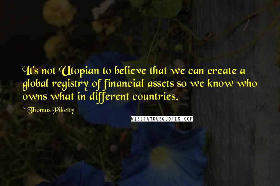 Thomas Piketty Quotes: It's not Utopian to believe that we can create a global registry of financial assets so we know who owns what in different countries.