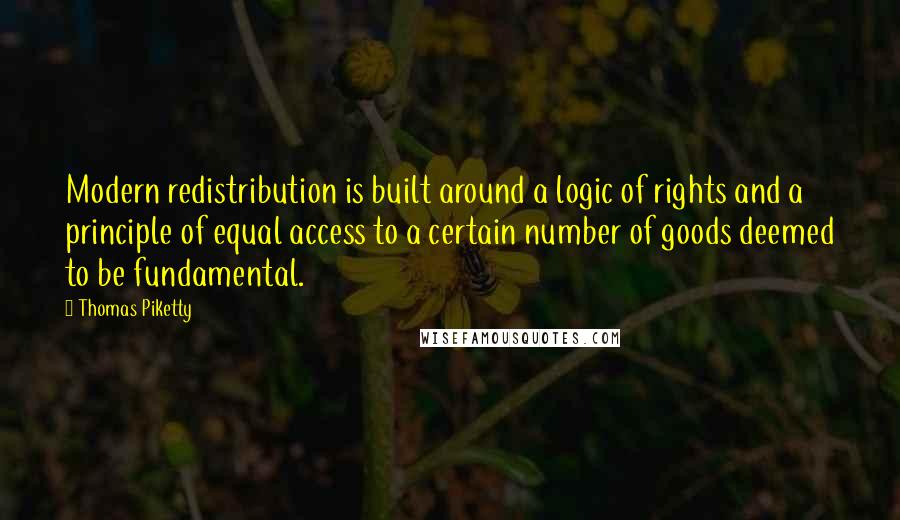 Thomas Piketty Quotes: Modern redistribution is built around a logic of rights and a principle of equal access to a certain number of goods deemed to be fundamental.