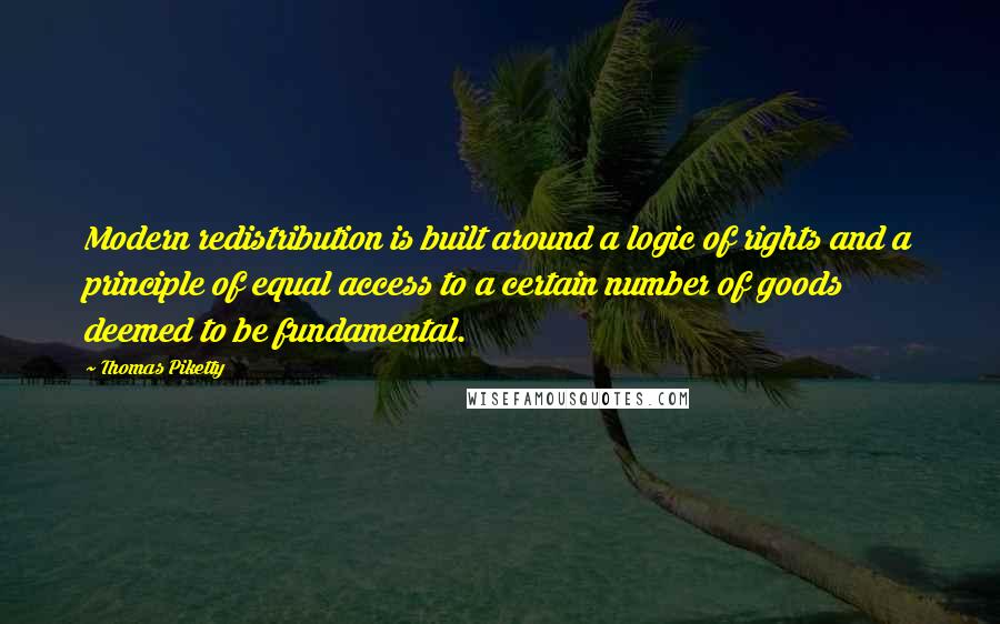 Thomas Piketty Quotes: Modern redistribution is built around a logic of rights and a principle of equal access to a certain number of goods deemed to be fundamental.