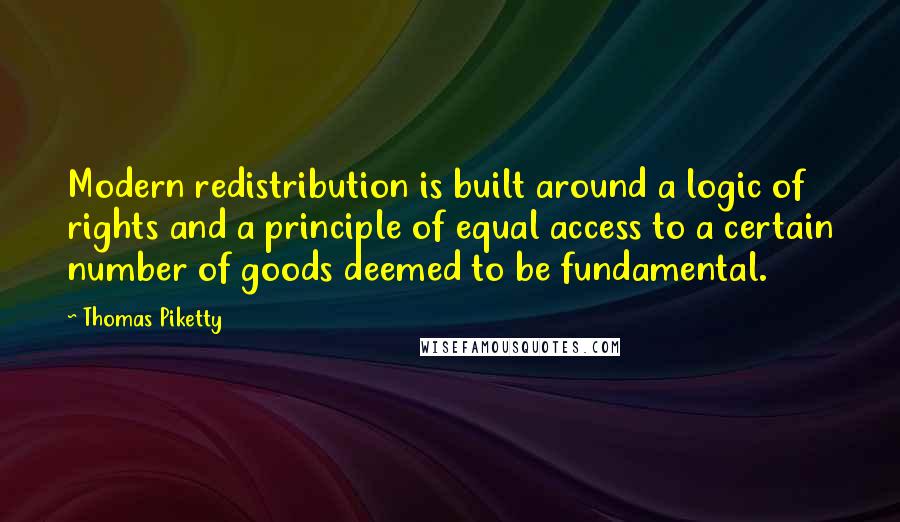 Thomas Piketty Quotes: Modern redistribution is built around a logic of rights and a principle of equal access to a certain number of goods deemed to be fundamental.