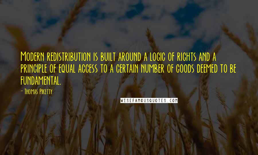 Thomas Piketty Quotes: Modern redistribution is built around a logic of rights and a principle of equal access to a certain number of goods deemed to be fundamental.