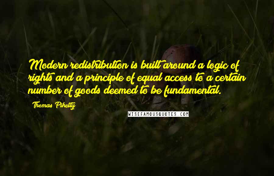 Thomas Piketty Quotes: Modern redistribution is built around a logic of rights and a principle of equal access to a certain number of goods deemed to be fundamental.