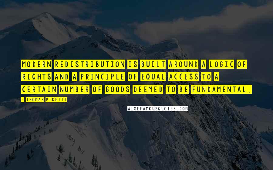 Thomas Piketty Quotes: Modern redistribution is built around a logic of rights and a principle of equal access to a certain number of goods deemed to be fundamental.