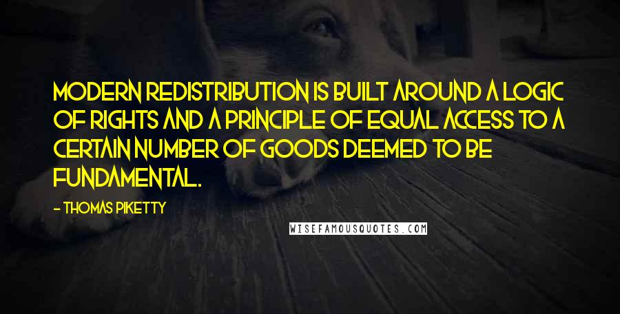 Thomas Piketty Quotes: Modern redistribution is built around a logic of rights and a principle of equal access to a certain number of goods deemed to be fundamental.