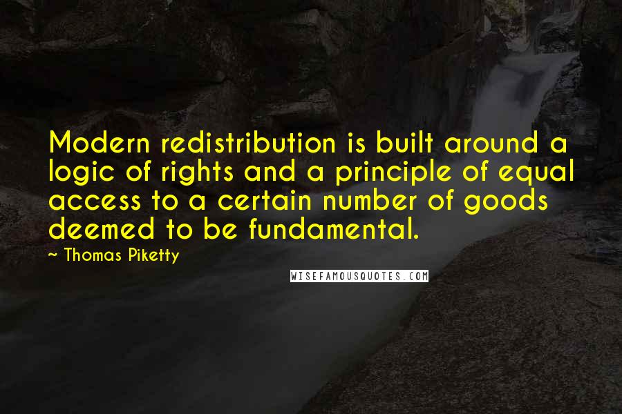 Thomas Piketty Quotes: Modern redistribution is built around a logic of rights and a principle of equal access to a certain number of goods deemed to be fundamental.