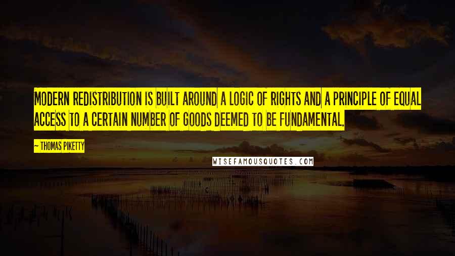 Thomas Piketty Quotes: Modern redistribution is built around a logic of rights and a principle of equal access to a certain number of goods deemed to be fundamental.