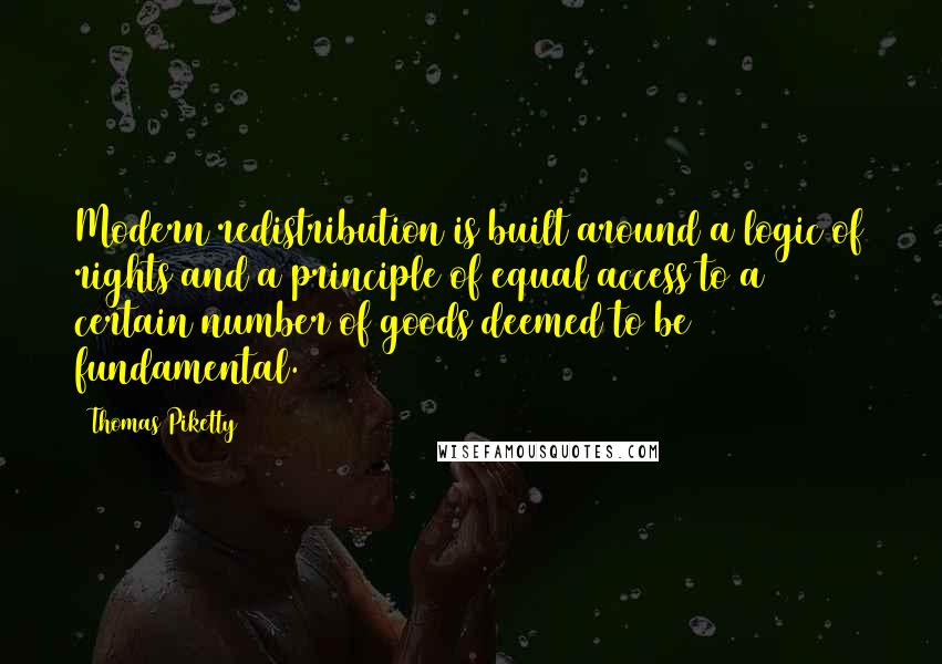 Thomas Piketty Quotes: Modern redistribution is built around a logic of rights and a principle of equal access to a certain number of goods deemed to be fundamental.