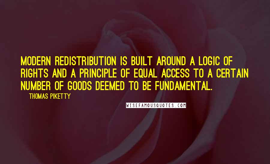 Thomas Piketty Quotes: Modern redistribution is built around a logic of rights and a principle of equal access to a certain number of goods deemed to be fundamental.