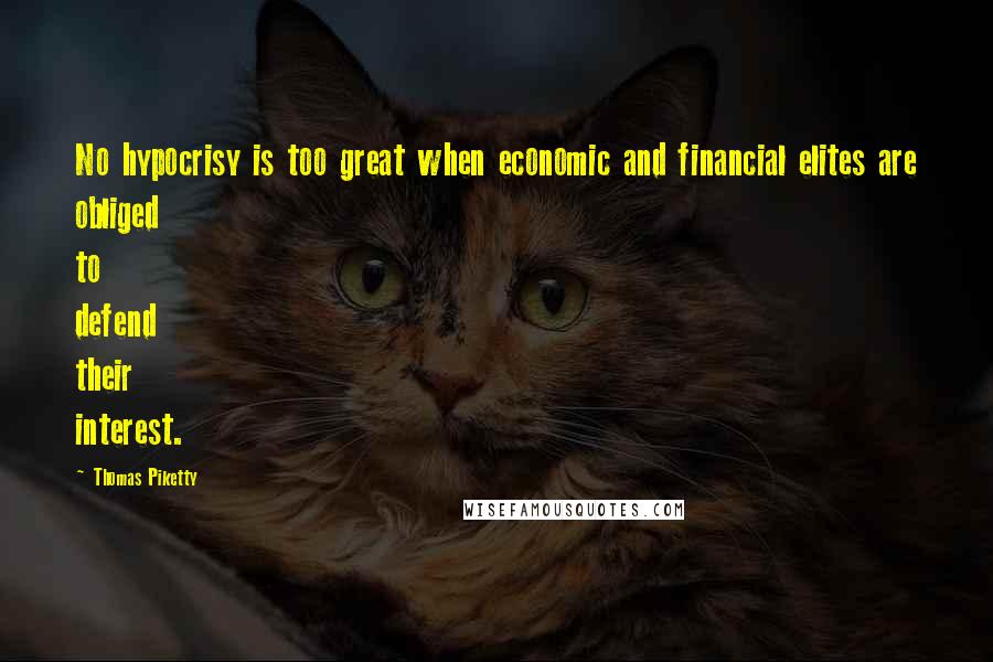 Thomas Piketty Quotes: No hypocrisy is too great when economic and financial elites are obliged to defend their interest.
