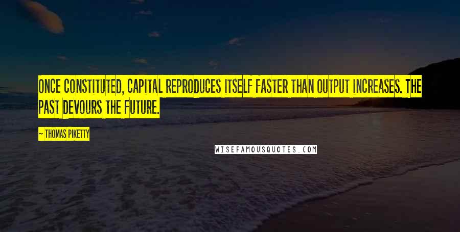 Thomas Piketty Quotes: Once constituted, capital reproduces itself faster than output increases. The past devours the future.