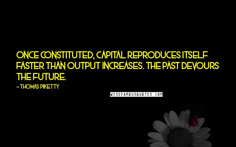 Thomas Piketty Quotes: Once constituted, capital reproduces itself faster than output increases. The past devours the future.