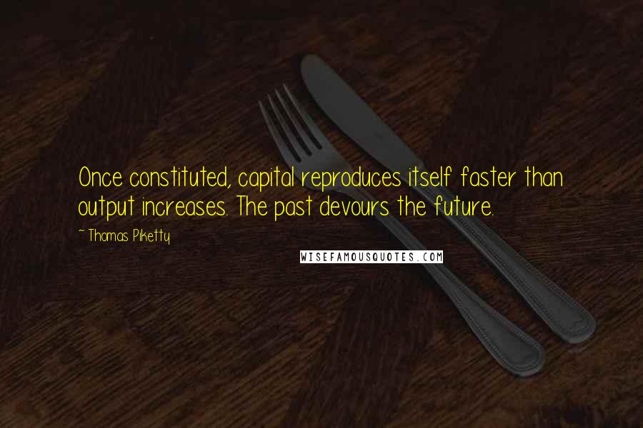 Thomas Piketty Quotes: Once constituted, capital reproduces itself faster than output increases. The past devours the future.