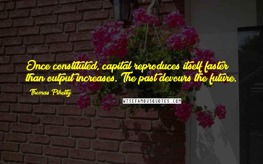 Thomas Piketty Quotes: Once constituted, capital reproduces itself faster than output increases. The past devours the future.