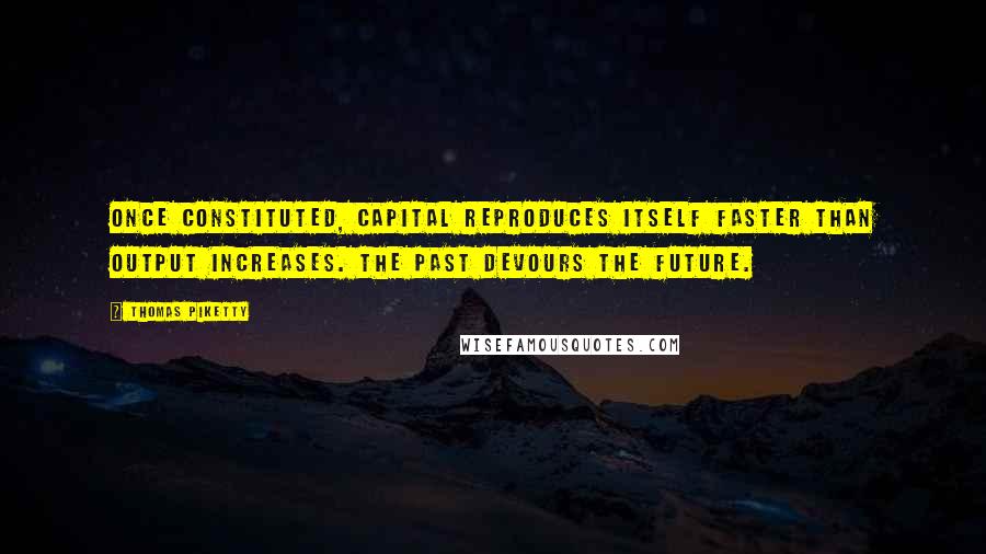 Thomas Piketty Quotes: Once constituted, capital reproduces itself faster than output increases. The past devours the future.