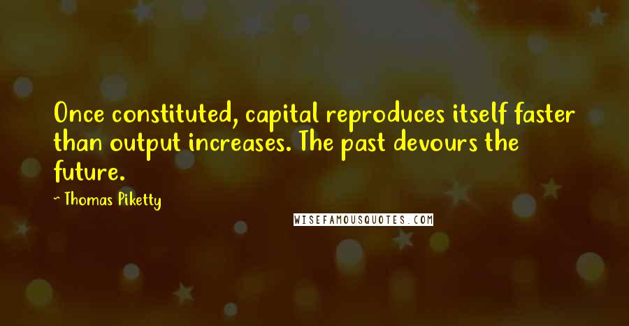 Thomas Piketty Quotes: Once constituted, capital reproduces itself faster than output increases. The past devours the future.