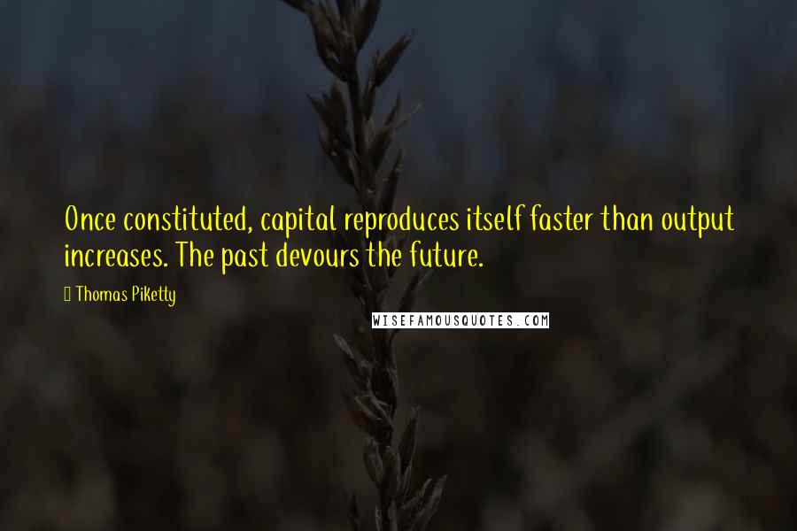 Thomas Piketty Quotes: Once constituted, capital reproduces itself faster than output increases. The past devours the future.