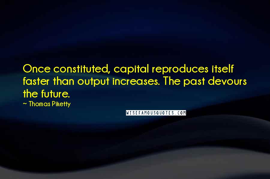 Thomas Piketty Quotes: Once constituted, capital reproduces itself faster than output increases. The past devours the future.