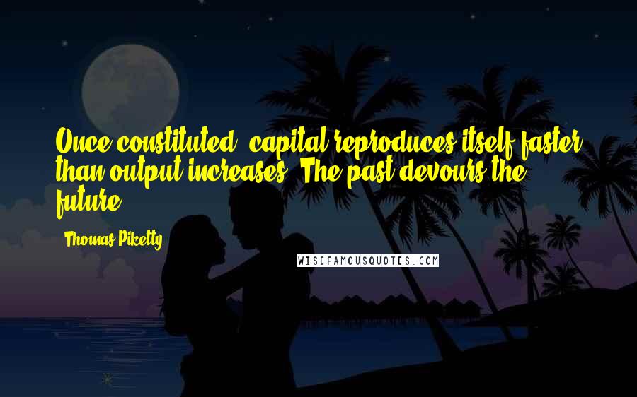 Thomas Piketty Quotes: Once constituted, capital reproduces itself faster than output increases. The past devours the future.