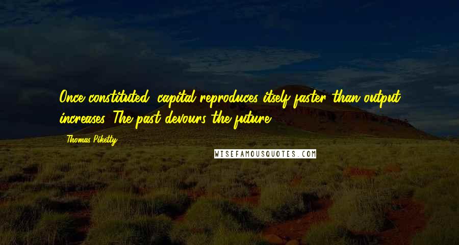 Thomas Piketty Quotes: Once constituted, capital reproduces itself faster than output increases. The past devours the future.