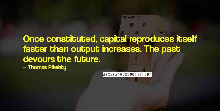 Thomas Piketty Quotes: Once constituted, capital reproduces itself faster than output increases. The past devours the future.