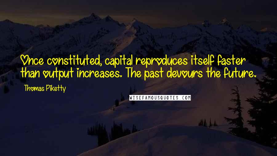 Thomas Piketty Quotes: Once constituted, capital reproduces itself faster than output increases. The past devours the future.