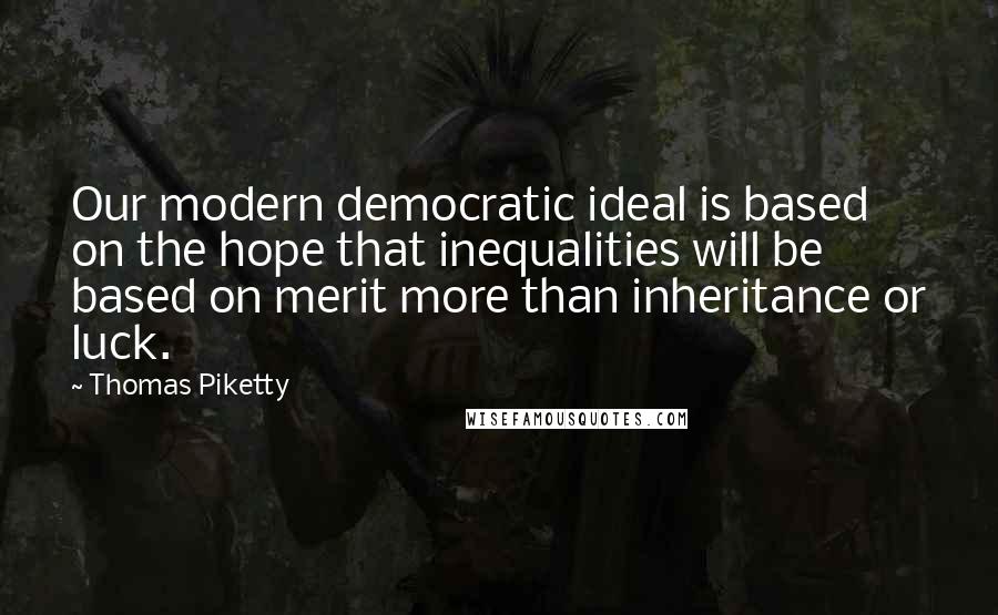 Thomas Piketty Quotes: Our modern democratic ideal is based on the hope that inequalities will be based on merit more than inheritance or luck.