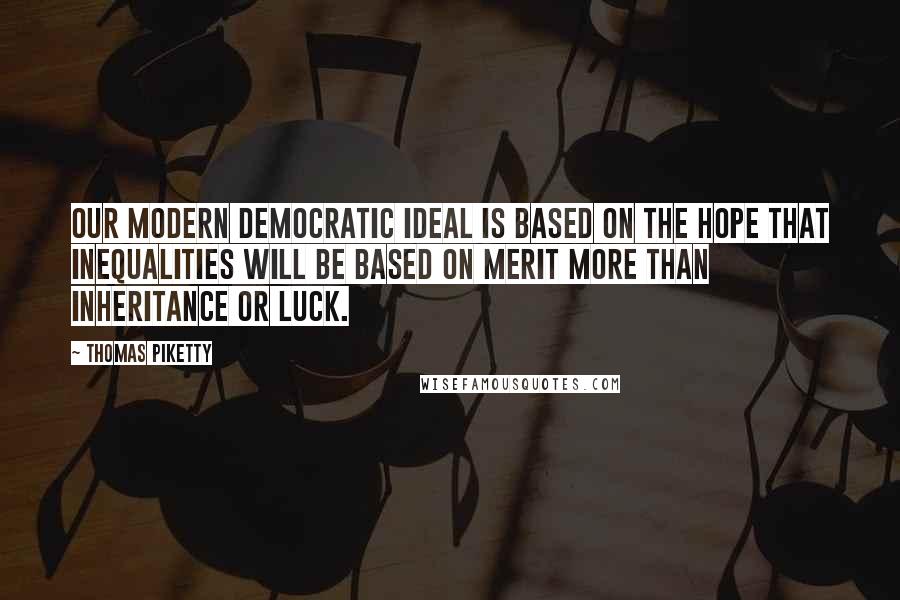 Thomas Piketty Quotes: Our modern democratic ideal is based on the hope that inequalities will be based on merit more than inheritance or luck.