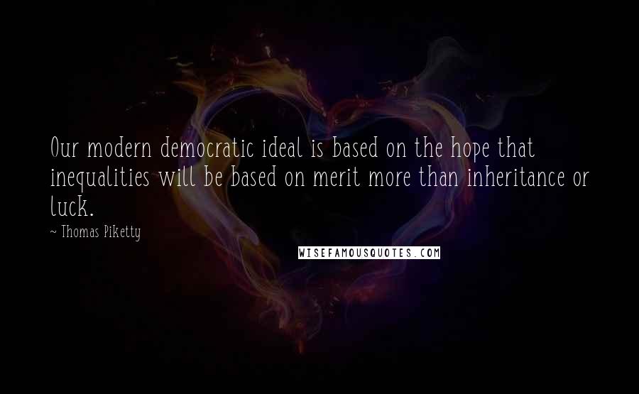 Thomas Piketty Quotes: Our modern democratic ideal is based on the hope that inequalities will be based on merit more than inheritance or luck.