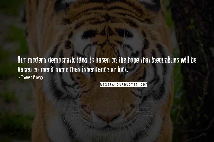 Thomas Piketty Quotes: Our modern democratic ideal is based on the hope that inequalities will be based on merit more than inheritance or luck.