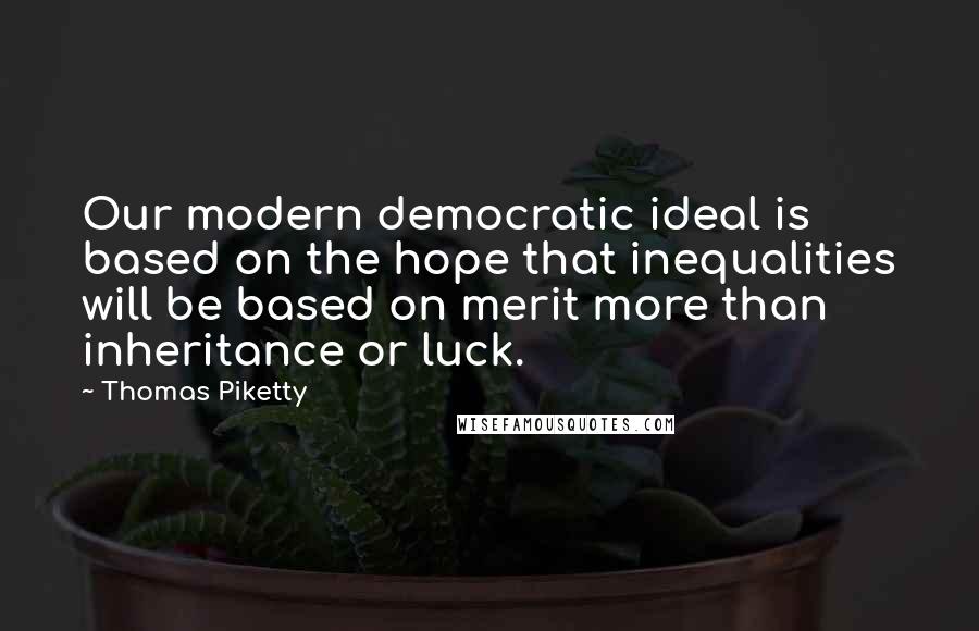 Thomas Piketty Quotes: Our modern democratic ideal is based on the hope that inequalities will be based on merit more than inheritance or luck.