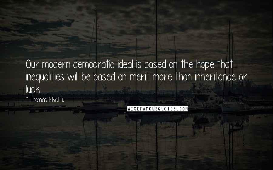 Thomas Piketty Quotes: Our modern democratic ideal is based on the hope that inequalities will be based on merit more than inheritance or luck.