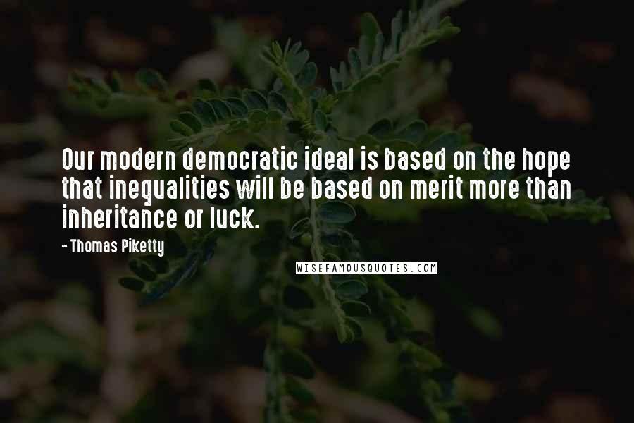 Thomas Piketty Quotes: Our modern democratic ideal is based on the hope that inequalities will be based on merit more than inheritance or luck.