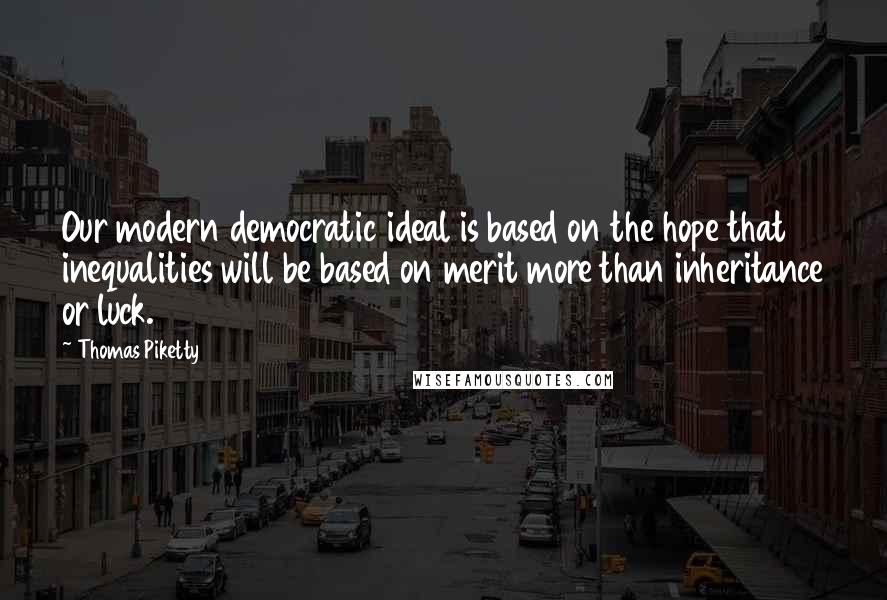 Thomas Piketty Quotes: Our modern democratic ideal is based on the hope that inequalities will be based on merit more than inheritance or luck.