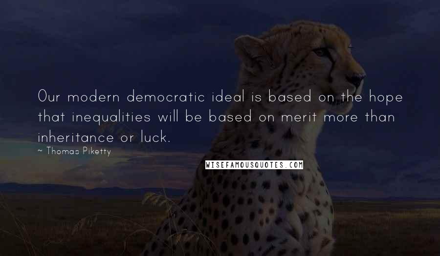 Thomas Piketty Quotes: Our modern democratic ideal is based on the hope that inequalities will be based on merit more than inheritance or luck.
