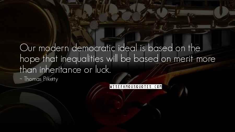 Thomas Piketty Quotes: Our modern democratic ideal is based on the hope that inequalities will be based on merit more than inheritance or luck.