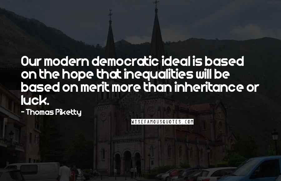 Thomas Piketty Quotes: Our modern democratic ideal is based on the hope that inequalities will be based on merit more than inheritance or luck.