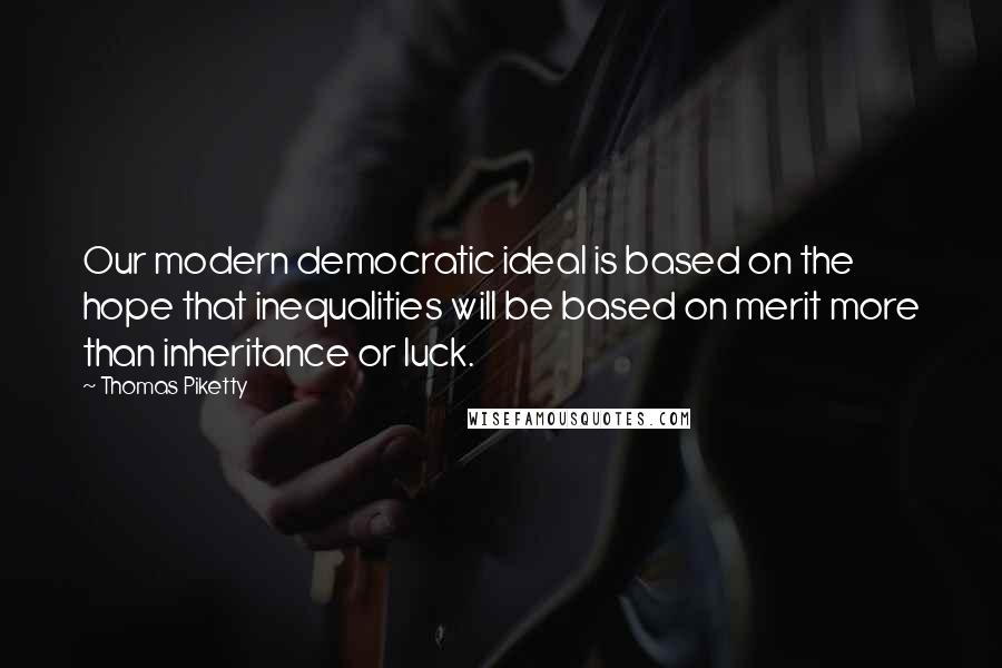 Thomas Piketty Quotes: Our modern democratic ideal is based on the hope that inequalities will be based on merit more than inheritance or luck.