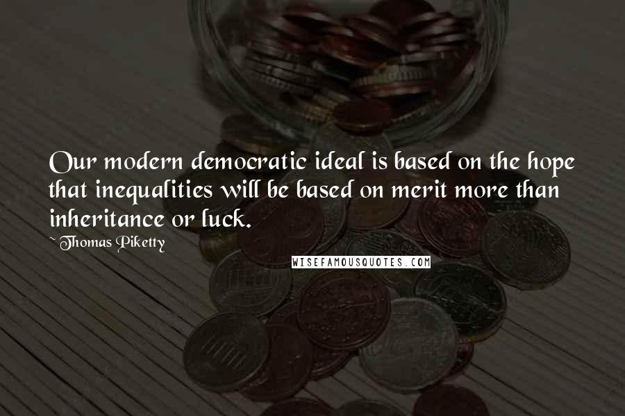 Thomas Piketty Quotes: Our modern democratic ideal is based on the hope that inequalities will be based on merit more than inheritance or luck.