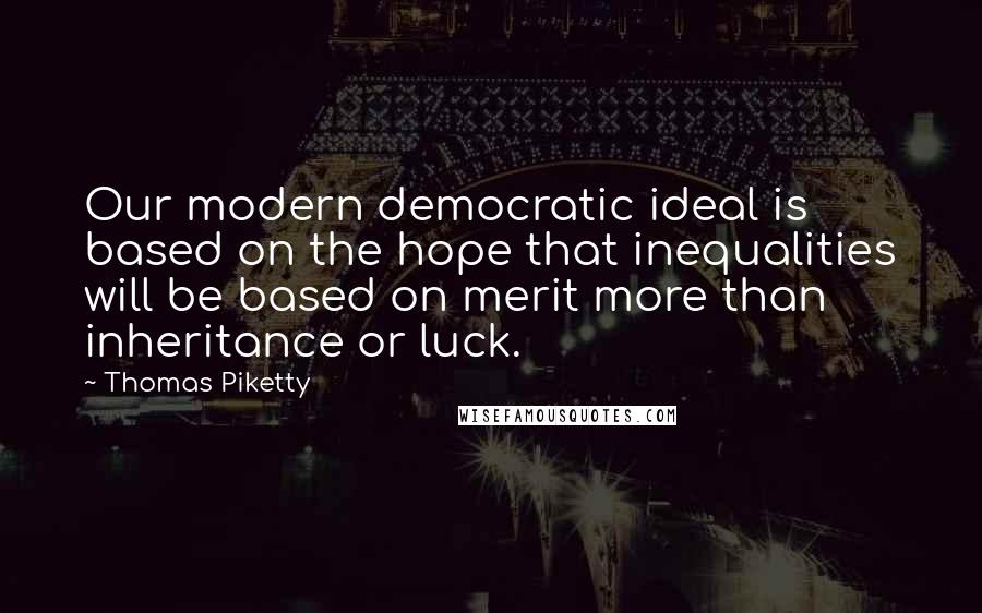 Thomas Piketty Quotes: Our modern democratic ideal is based on the hope that inequalities will be based on merit more than inheritance or luck.